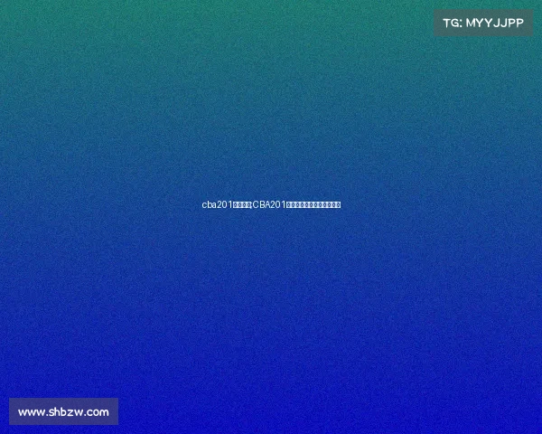 cba201赛事直播;CBA201篮球赛事精彩直播实时呈现